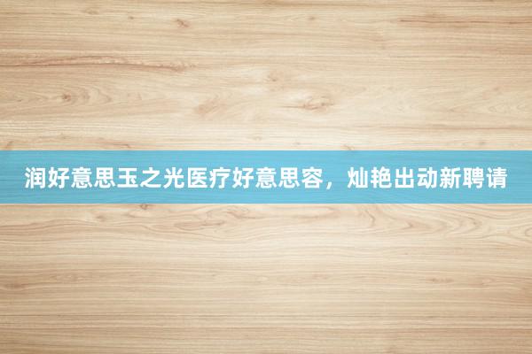 润好意思玉之光医疗好意思容，灿艳出动新聘请