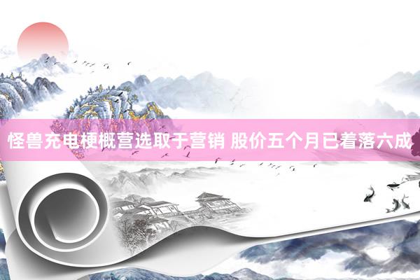 怪兽充电梗概营选取于营销 股价五个月已着落六成